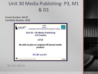 Unit 30 Media Publishing- P3, M1
& D1
By Gus Devlin
Centre Number: 64135
Candidate Number: 4032
 