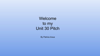 Welcome
to my
Unit 30 Pitch
By Patrice.Insua
 