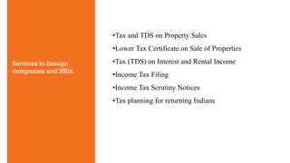 •Tax and TDS on Property Sales
•Lower Tax Certificate on Sale of Properties
•Tax (TDS) on Interest and Rental Income
•Income Tax Filing
•Income Tax Scrutiny Notices
•Tax planning for returning Indians
Services to foreign
companies and NRIs.
 