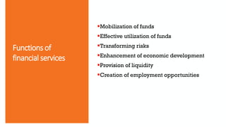 Functions of
financial services
Mobilization of funds
Effective utilization of funds
Transforming risks
Enhancement of economic development
Provision of liquidity
Creation of employment opportunities
 