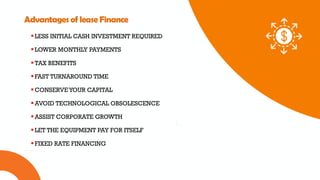 01 02 03
Advantages of lease Finance
LESS INITIAL CASH INVESTMENT REQUIRED
LOWER MONTHLY PAYMENTS
TAX BENEFITS
FAST TURNAROUND TIME
CONSERVE YOUR CAPITAL
AVOID TECHNOLOGICAL OBSOLESCENCE
ASSIST CORPORATE GROWTH
LET THE EQUIPMENT PAY FOR ITSELF
FIXED RATE FINANCING
 