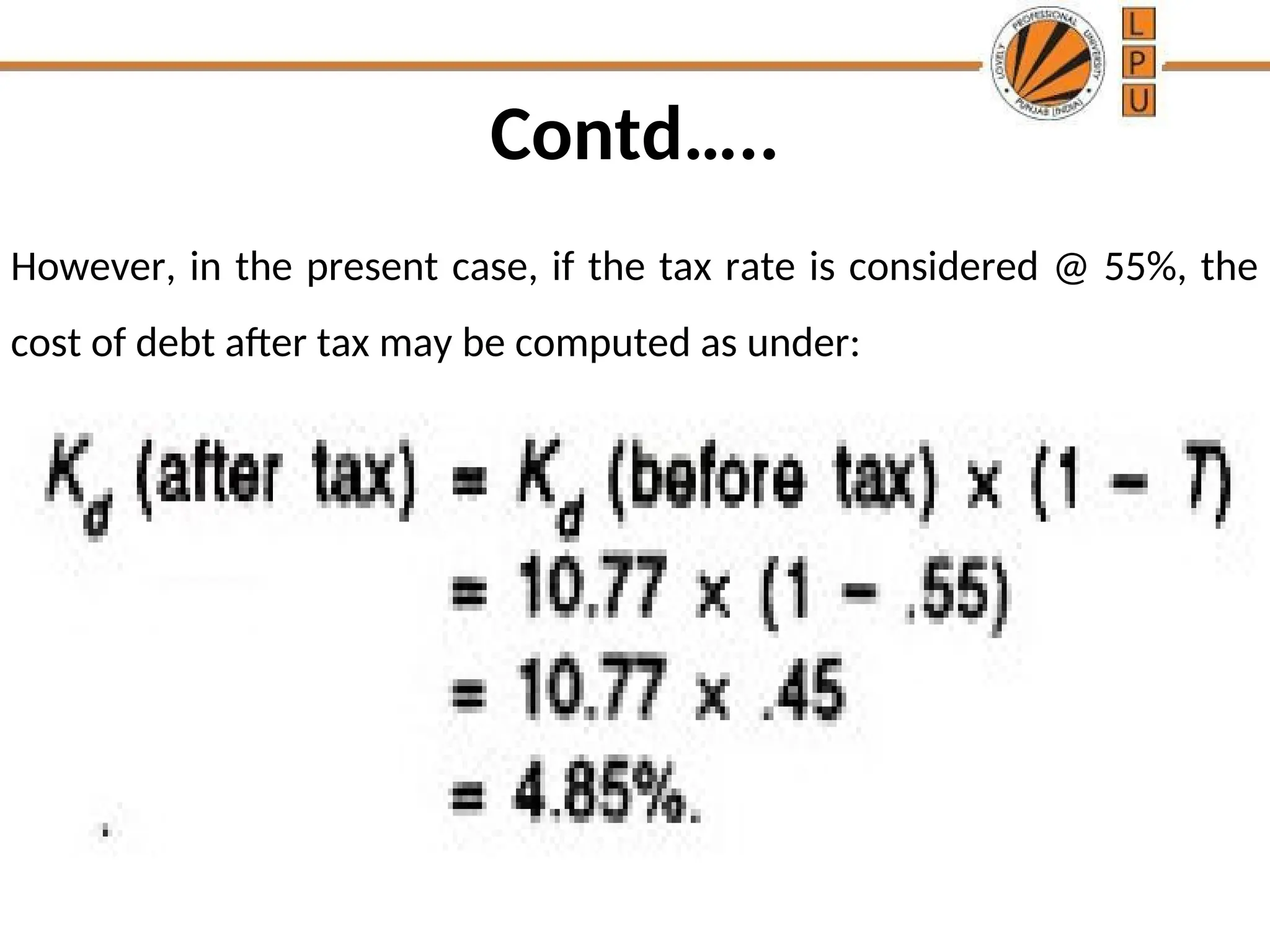 Contd…..
However, in the present case, if the tax rate is considered @ 55%, the
cost of debt after tax may be computed as under:
 
