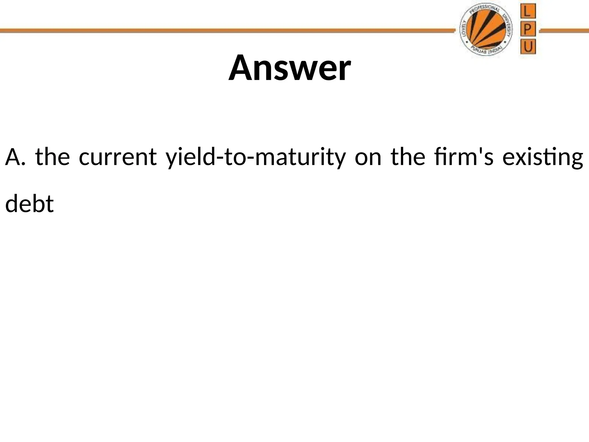 Answer
A. the current yield-to-maturity on the firm's existing
debt
 