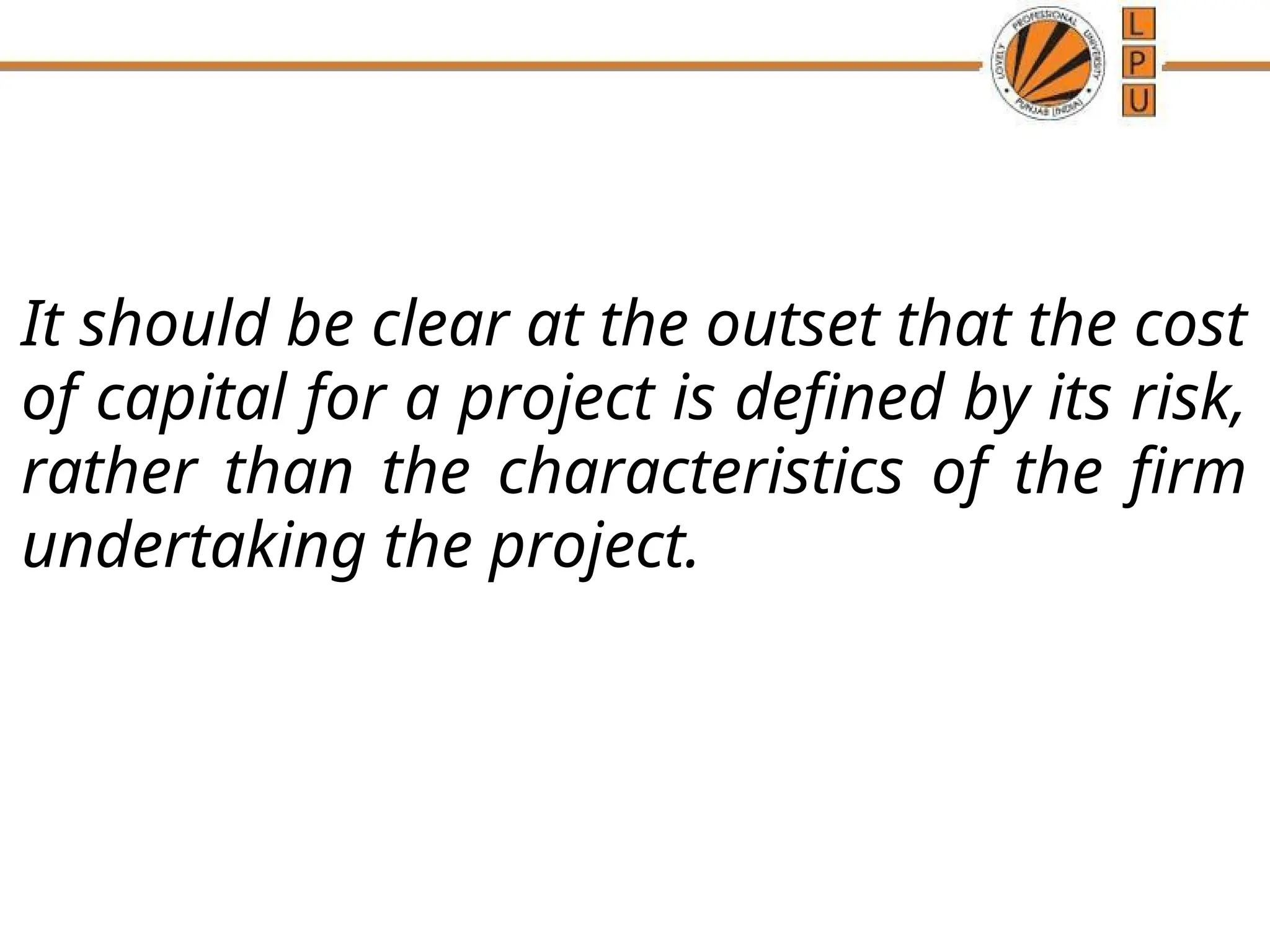 It should be clear at the outset that the cost
of capital for a project is defined by its risk,
rather than the characteristics of the firm
undertaking the project.
 
