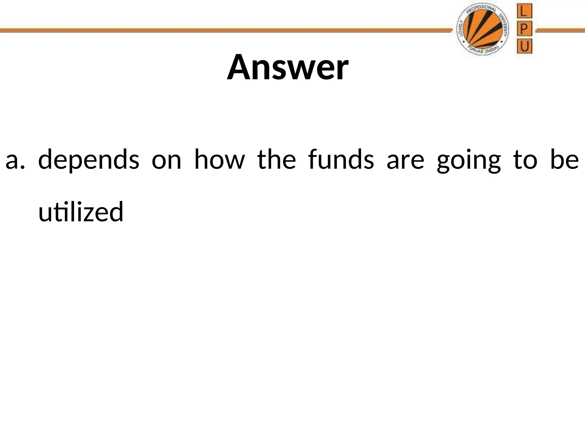 Answer
a. depends on how the funds are going to be
utilized
 