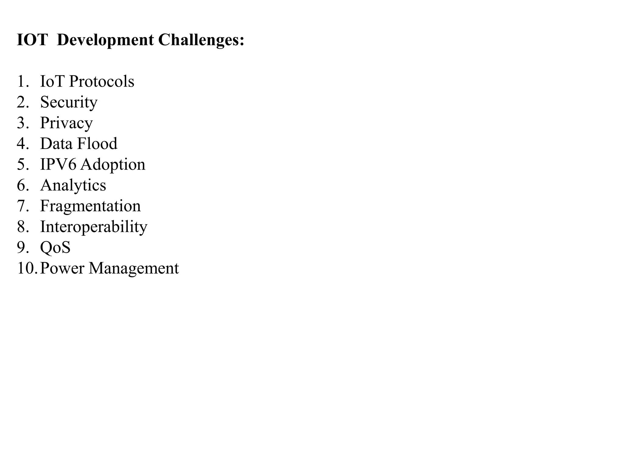 IOT Development Challenges:
1. IoT Protocols
2. Security
3. Privacy
4. Data Flood
5. IPV6 Adoption
6. Analytics
7. Fragmentation
8. Interoperability
9. QoS
10.Power Management
 