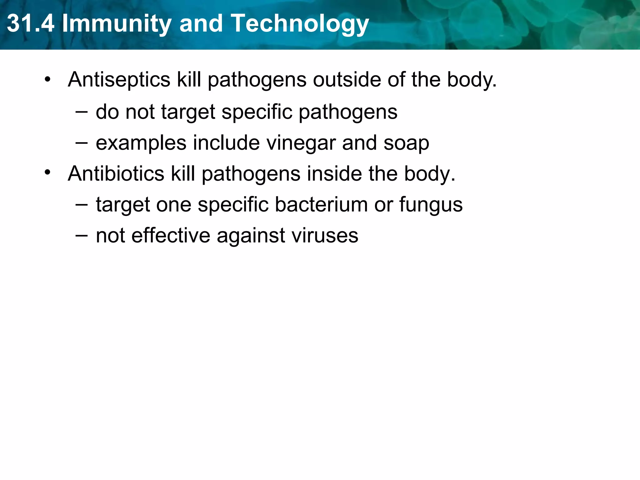 Antiseptics kill pathogens outside of the body. do not target specific pathogens examples include vinegar and soap Antibiotics kill pathogens inside the body. target one specific bacterium or fungus not effective against viruses 