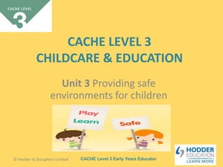 CACHE Level 3 Early Years Educator
CACHE LEVEL 3
CHILDCARE & EDUCATION
Unit 3 Providing safe
environments for children
© Hodder & Stoughton Limited
 