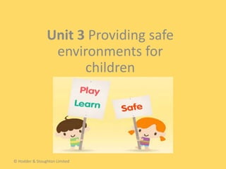 Unit 3 Providing safe
environments for
children
© Hodder & Stoughton Limited
 