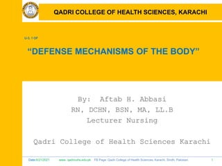 Date:6/21/2021 www. qadricohs.edu.pk FB Page: Qadri College of Health Sciences, Karachi, Sindh, Pakistan. 1
QADRI COLLEGE OF HEALTH SCIENCES, KARACHI
U-3, 1 OF
“DEFENSE MECHANISMS OF THE BODY”
By: Aftab H. Abbasi
RN, DCHN, BSN, MA, LL.B
Lecturer Nursing
Qadri College of Health Sciences Karachi
QADRI COLLEGE OF HEALTH SCIENCES, KARACHI
 