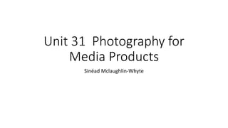 Unit 31 Photography for
Media Products
Sinéad Mclaughlin-Whyte
 