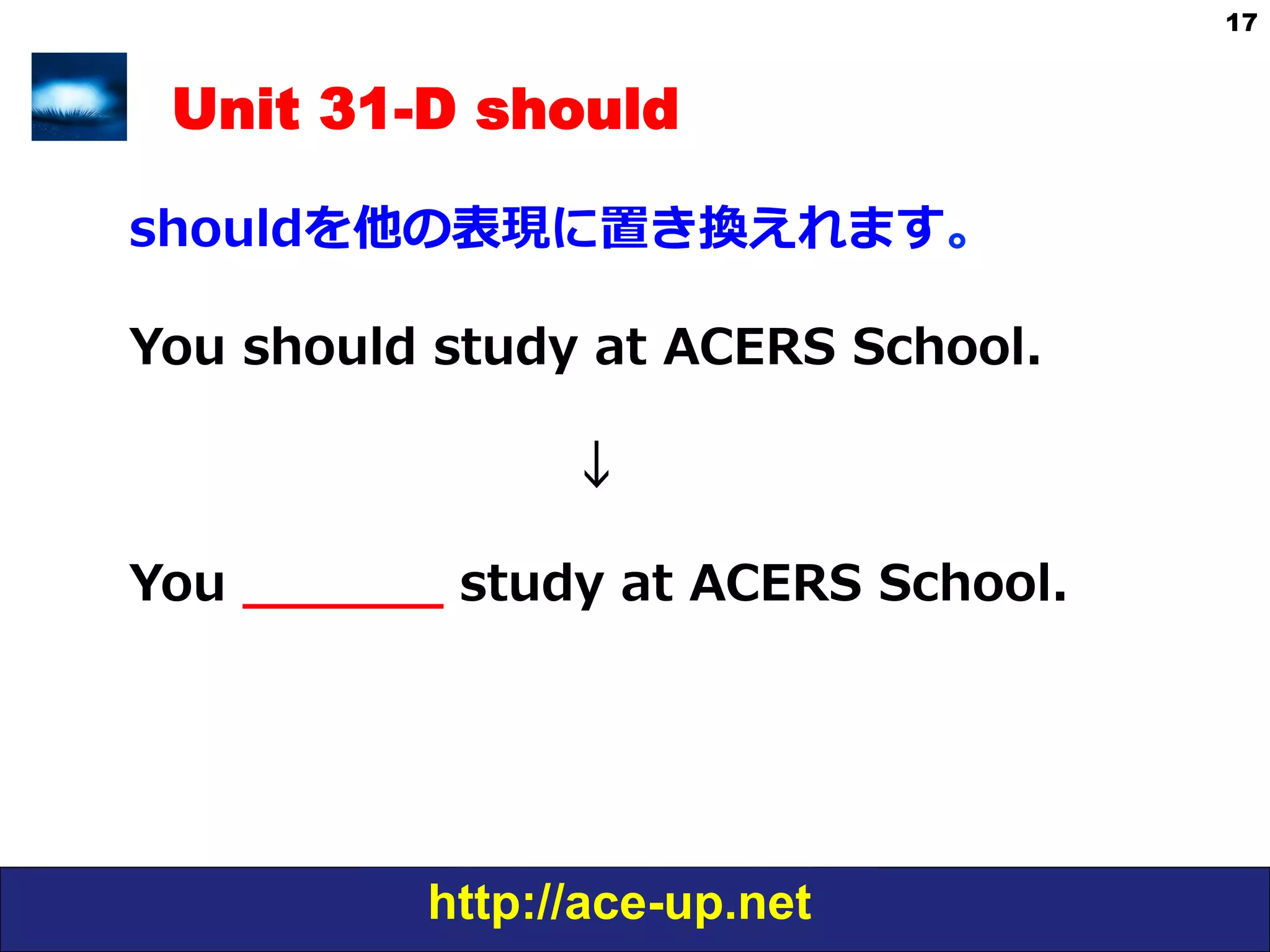 http://ace-up.net
17
Unit 31-D should
shouldを他の表現に置き換えれます。
You  should  study  at  ACERS  School.
                                          
                                                      ↓
You  _̲_̲_̲_̲_̲_̲  study  at  ACERS  School.
 