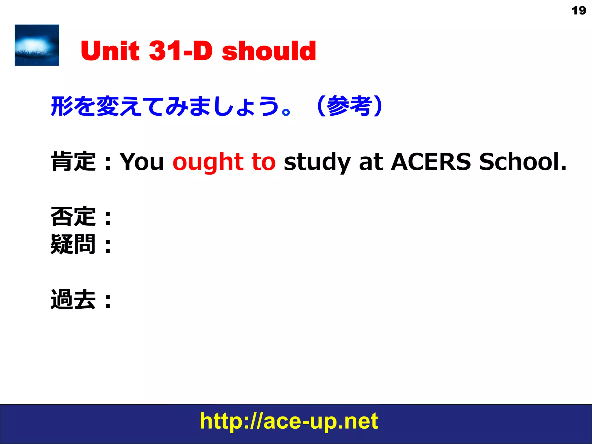 http://ace-up.net
19
Unit 31-D should
形を変えてみましょう。（参考）
肯定：You  ought  to  study  at  ACERS  School.
否定：
疑問：
  
過去：
 