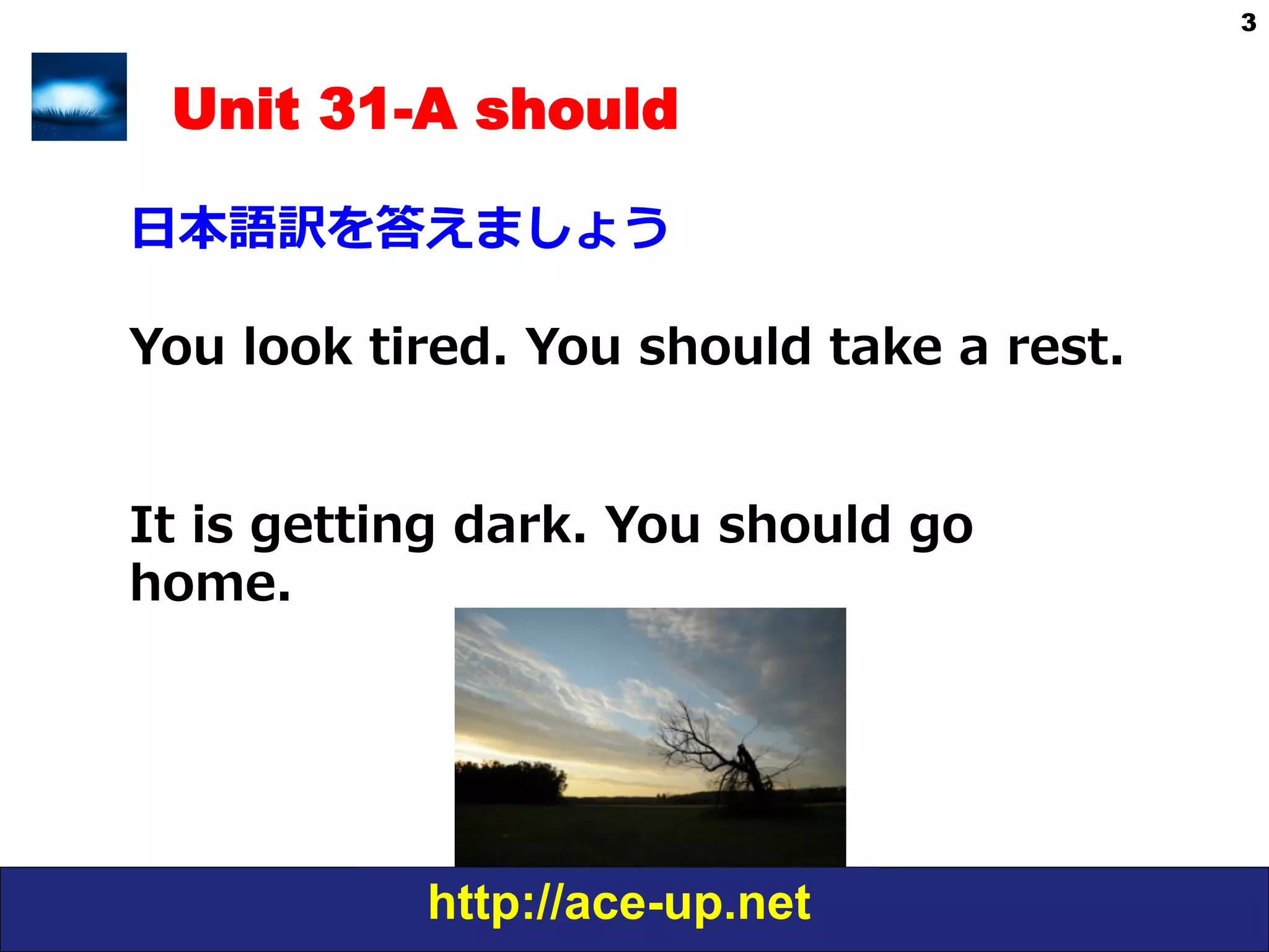 http://ace-up.net
3
Unit 31-A should
⽇日本語訳を答えましょう
You  look  tired.  You  should  take  a  rest.
It  is  getting  dark.  You  should  go  
home.
 