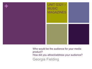 + UNIT G321 –
MUSIC
MAGAZINES
Georgia Fielding
Who would be the audience for your media
product?
How did you attract/address your audience?
 