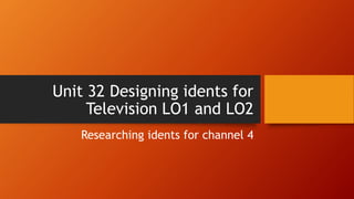 Unit 32 Designing idents for
Television LO1 and LO2
Researching idents for channel 4
 
