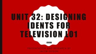 UNIT 32: DESIGNING
IDENTS FOR
TELEVISION LO1
P R E S E N TAT I O N A N D R E S E A R C H BY
J A C O B E V I S O N
 