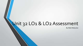 Unit 32 LO1 & LO2 Assessment
By Matt Malyszko
 