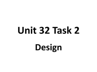 Unit 32 Task 2
   Design
 