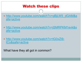 Watch these clips
 http://www.youtube.com/watch?v=qBjLW5_dGAM&s
afe=active
 http://www.youtube.com/watch?v=jSMRPKM1evk&s
afe=active
 http://www.youtube.com/watch?v=tG0xZi9-
ICo&safe=active
What have they all got in common?
 