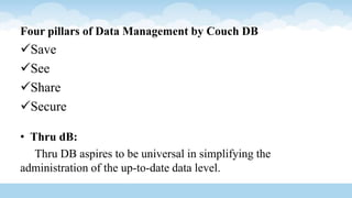 Four pillars of Data Management by Couch DB
Save
See
Share
Secure
• Thru dB:
Thru DB aspires to be universal in simplifying the
administration of the up-to-date data level.
 