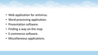 • Web application for antivirus.
• Word processing application.
• Presentation software.
• Finding a way on the map
• E-commerce software.
• Miscellaneous applications.
 