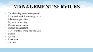 MANAGEMENT SERVICES
• Collaborating event management
• Event and workflow management
• Advance registration
• Payment processing
• Contact management
• Budget management
• Post -event reporting and analysis
• Signup
• Acteva
• Event wax
• tendend
 