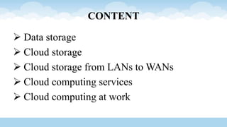 CONTENT
 Data storage
 Cloud storage
 Cloud storage from LANs to WANs
 Cloud computing services
 Cloud computing at work
 