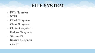 FILE SYSTEM
• FATs file system
• NTFS
• Cloud file system
• Ghost file system
• Gluster file system
• Hadoop file system
• XtreemsFS
• Kosmos file system
• cloudFS
 