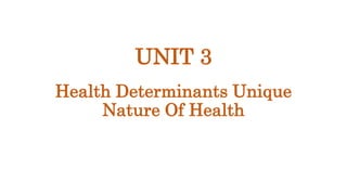 UNIT 3
Health Determinants Unique
Nature Of Health
 