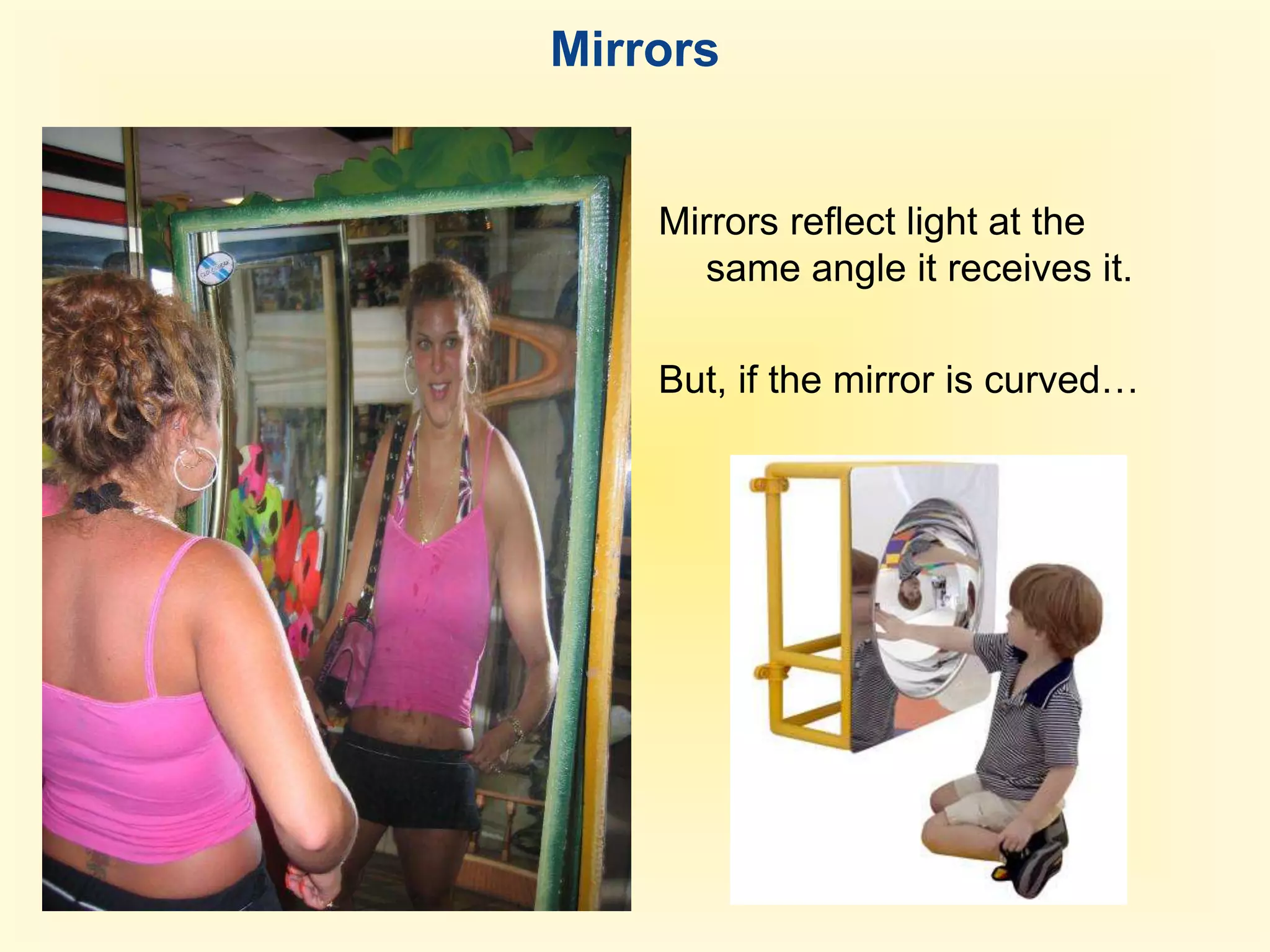 Mirrors Plane mirrorMirrors reflect light at the same angle it receives it.But, if the mirror is curved…