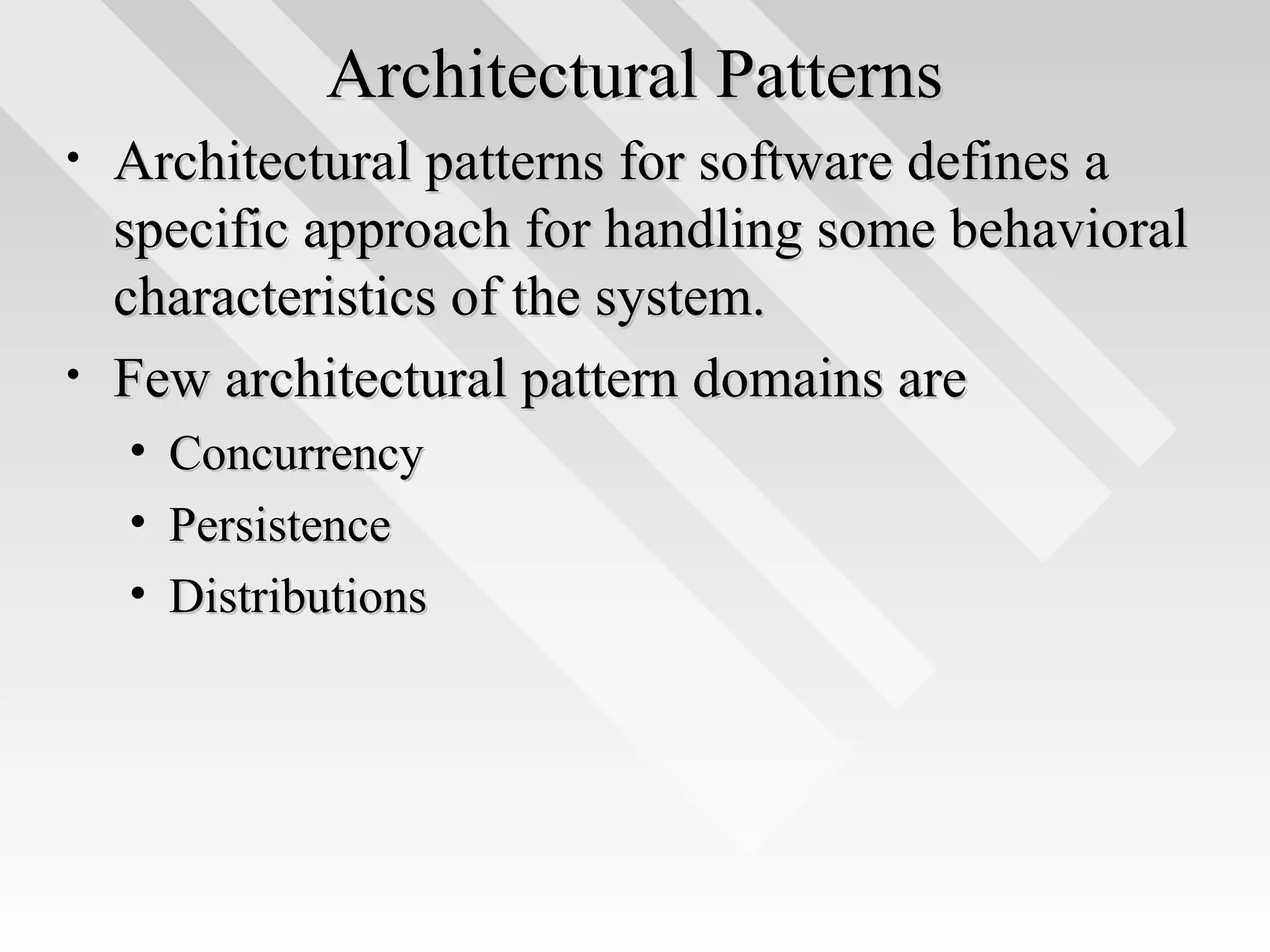 Architectural PatternsArchitectural Patterns
• Architectural patterns for software defines aArchitectural patterns for software defines a
specific approach for handling some behavioralspecific approach for handling some behavioral
characteristics of the system.characteristics of the system.
• Few architectural pattern domains areFew architectural pattern domains are
• ConcurrencyConcurrency
• PersistencePersistence
• DistributionsDistributions
 