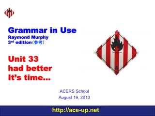 http://ace-up.net
Grammar in Use
Raymond Murphy
3rd edition（参考）
Unit 33
had better
It’s time…
ACERS School
August 19, 2013
 