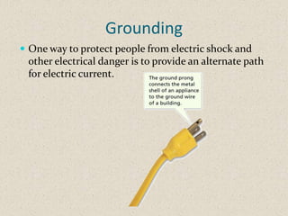 Grounding
 One way to protect people from electric shock and
 other electrical danger is to provide an alternate path
 for electric current.
 