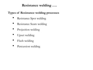 Types of Resistance welding processes
 Resistance Spot welding
 Resistance Seam welding
 Projection welding
 Upset welding
 Flash welding
 Percussion welding
Resistance welding ….
 