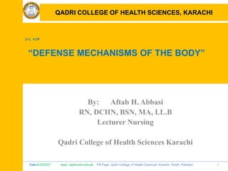 Date:6/23/2021 www. qadricohs.edu.pk FB Page: Qadri College of Health Sciences, Karachi, Sindh, Pakistan. 1
QADRI COLLEGE OF HEALTH SCIENCES, KARACHI
U-3, 4 OF
“DEFENSE MECHANISMS OF THE BODY”
By: Aftab H. Abbasi
RN, DCHN, BSN, MA, LL.B
Lecturer Nursing
Qadri College of Health Sciences Karachi
QADRI COLLEGE OF HEALTH SCIENCES, KARACHI
 
