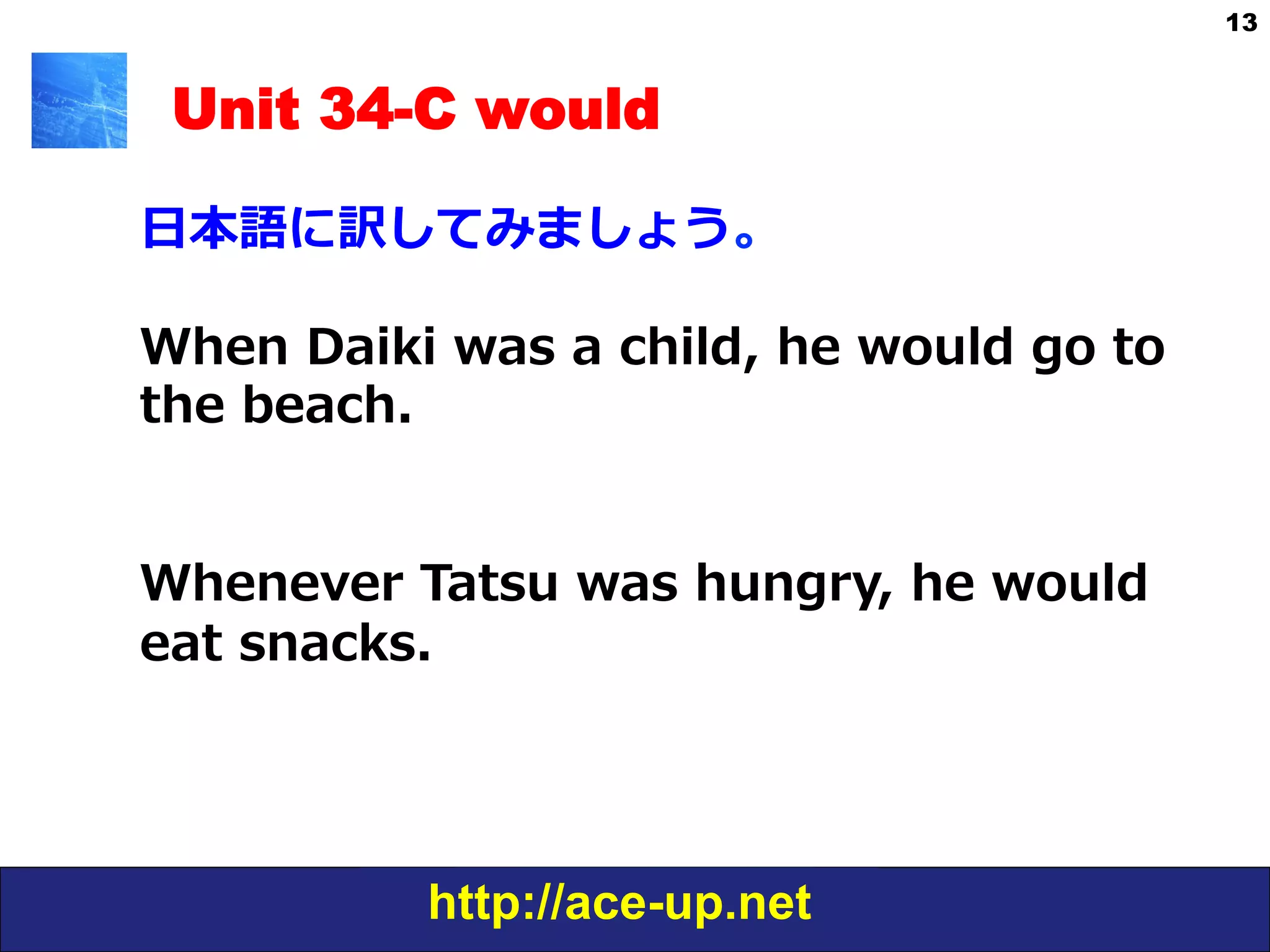 http://ace-up.net
13
Unit 34-C would
⽇日本語に訳してみましょう。
When  Daiki  was  a  child,  he  would  go  to  
the  beach.    
Whenever  Tatsu  was  hungry,  he  would  
eat  snacks.
 