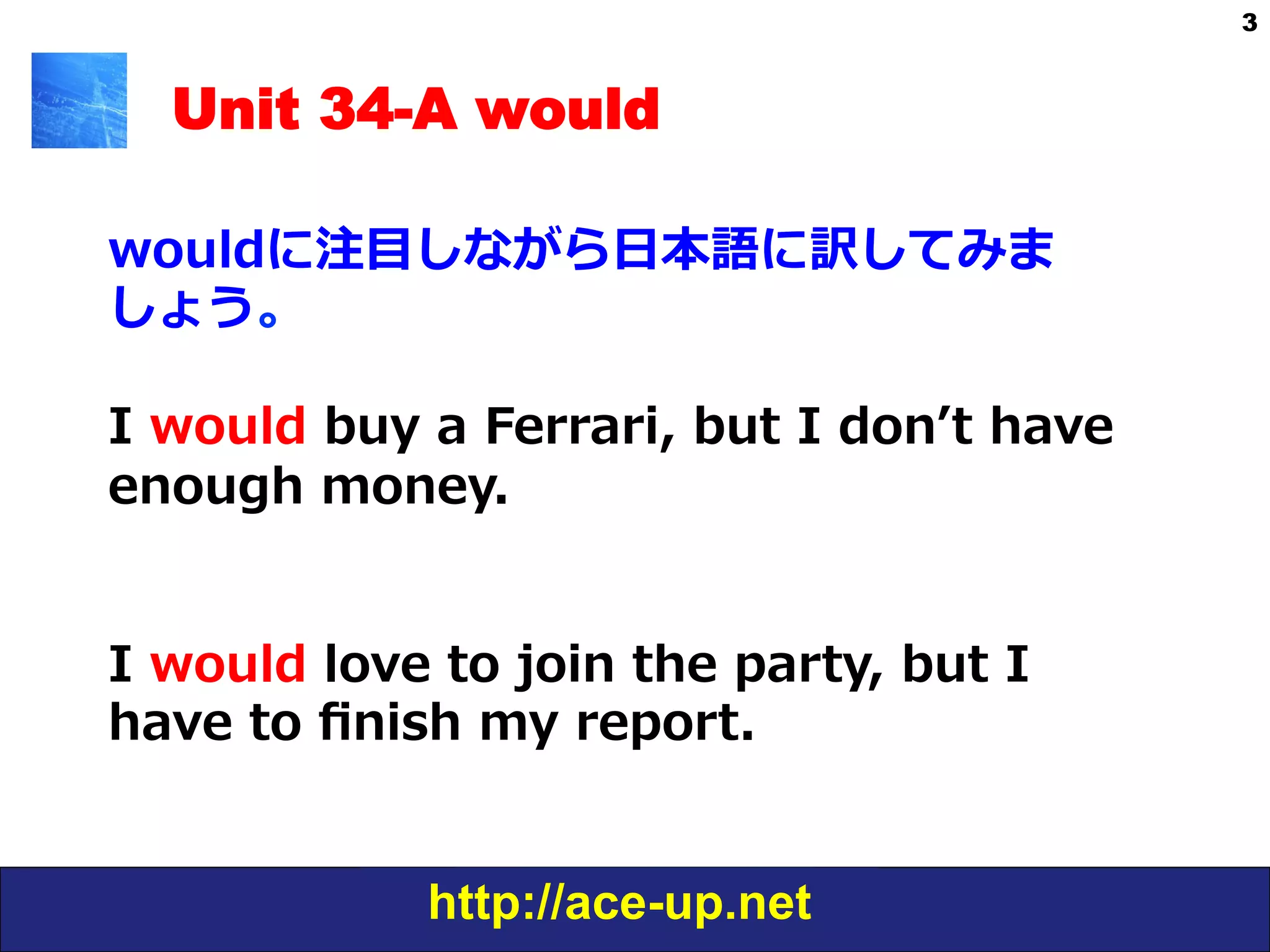 http://ace-up.net
3
Unit 34-A would
wouldに注⽬目しながら⽇日本語に訳してみま
しょう。
I  would  buy  a  Ferrari,  but  I  donʼ’t  have  
enough  money.
I  would  love  to  join  the  party,  but  I  
have  to  ﬁnish  my  report.
 