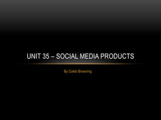 By Caleb Browning
UNIT 35 – SOCIAL MEDIA PRODUCTS
 