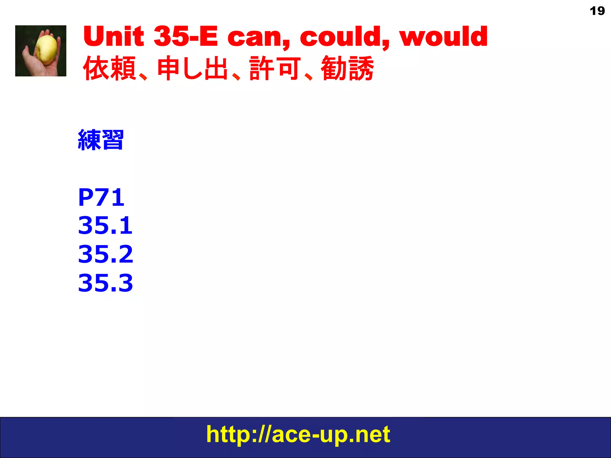 http://ace-up.net
19
Unit 35-E can, could, would
依頼、申し出、許可、勧誘
練習
P71
35.1
35.2
35.3
 
