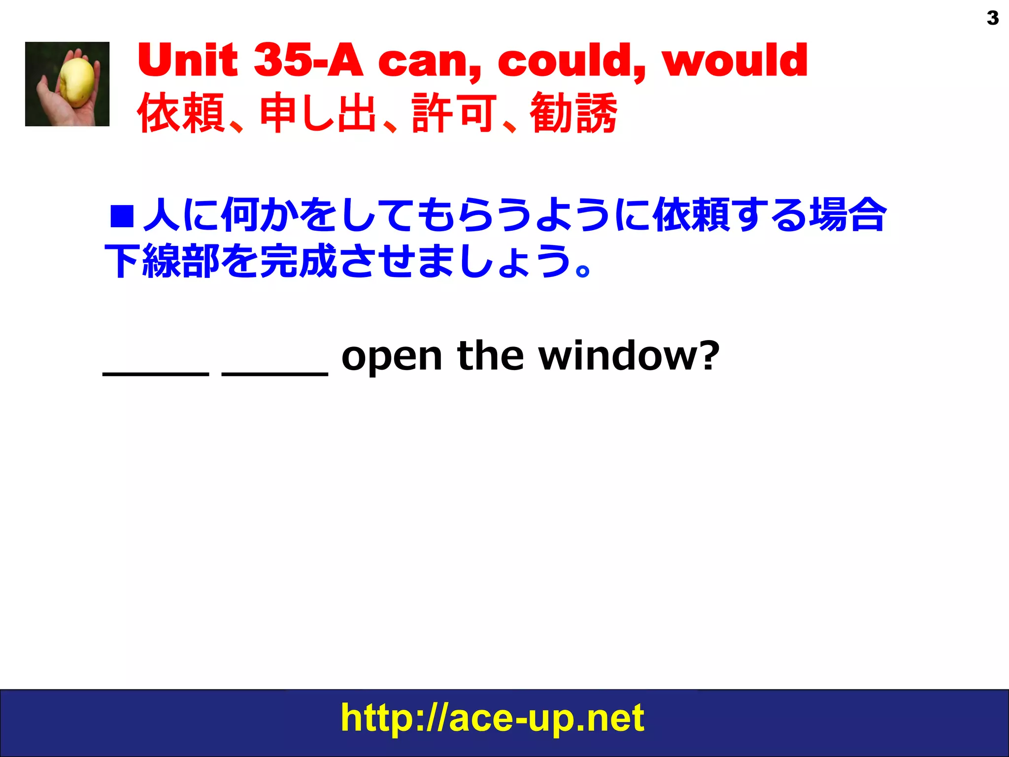 http://ace-up.net
3
Unit 35-A can, could, would
依頼、申し出、許可、勧誘
■⼈人に何かをしてもらうように依頼する場合
下線部を完成させましょう。
_̲_̲_̲_̲  _̲_̲_̲_̲  open  the  window?  
 