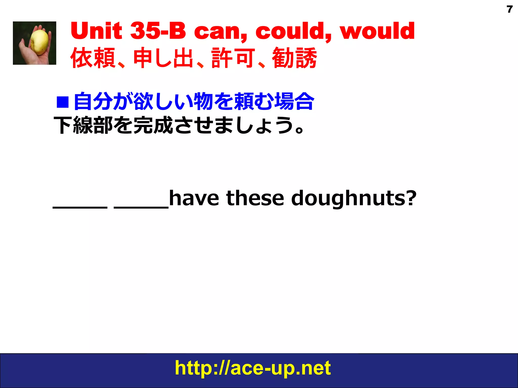 http://ace-up.net
7
Unit 35-B can, could, would
依頼、申し出、許可、勧誘
■⾃自分が欲しい物を頼む場合
下線部を完成させましょう。  
_̲_̲_̲_̲  _̲_̲_̲_̲have  these  doughnuts?
  
 