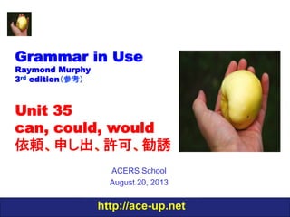 http://ace-up.net
Grammar in Use
Raymond Murphy
3rd edition（参考）
Unit 35
can, could, would
依頼、申し出、許可、勧誘
ACERS School
August 20, 2013
 