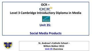 OCR –
Level 3 Cambridge Introductory Diploma in Media
Unit 35:
Social Media Products
St. Andrew’s Catholic School –
Willem Bekker 3013
Unit 35 Overview
 