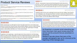 Product/ Service Reviews
https://www.influenster.com/reviews/snapchat-inc-snapchat
As Snapchat is a popular social networking app,
there have been many good reviews about the
service and the products that are advertised on
Snapchat.
Research has also shown that many of the
younger demographic sign up for a account at the
beginning of their teenage years.
 