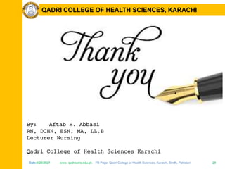 Date:6/26/2021 www. qadricohs.edu.pk FB Page: Qadri College of Health Sciences, Karachi, Sindh, Pakistan. 29
Date:6/26/2021 www. qadricohs.edu.pk FB Page: Qadri College of Health Sciences, Karachi, Sindh, Pakistan. 29
QADRI COLLEGE OF HEALTH SCIENCES, KARACHI
By: Aftab H. Abbasi
RN, DCHN, BSN, MA, LL.B
Lecturer Nursing
Qadri College of Health Sciences Karachi
 