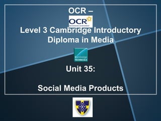 OCR –
Level 3 Cambridge Introductory
Diploma in Media
Unit 35:
Social Media Products
 