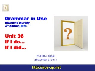 http://ace-up.net
Grammar in Use
Raymond Murphy
3rd edition（参考）
Unit 36
If I do…
If I did…
ACERS School
September 3, 2013
 