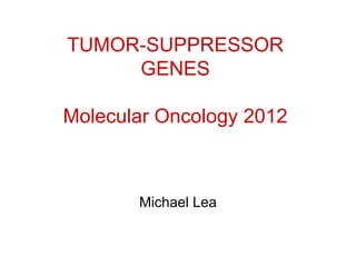 TUMOR-SUPPRESSOR
TUMOR SUPPRESSOR
GENES
Molecular Oncology 2012
Molecular Oncology 2012
Michael Lea
 