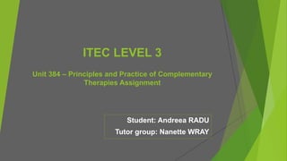 ITEC LEVEL 3
Unit 384 – Principles and Practice of Complementary
Therapies Assignment
Student: Andreea RADU
Tutor group: Nanette WRAY
 